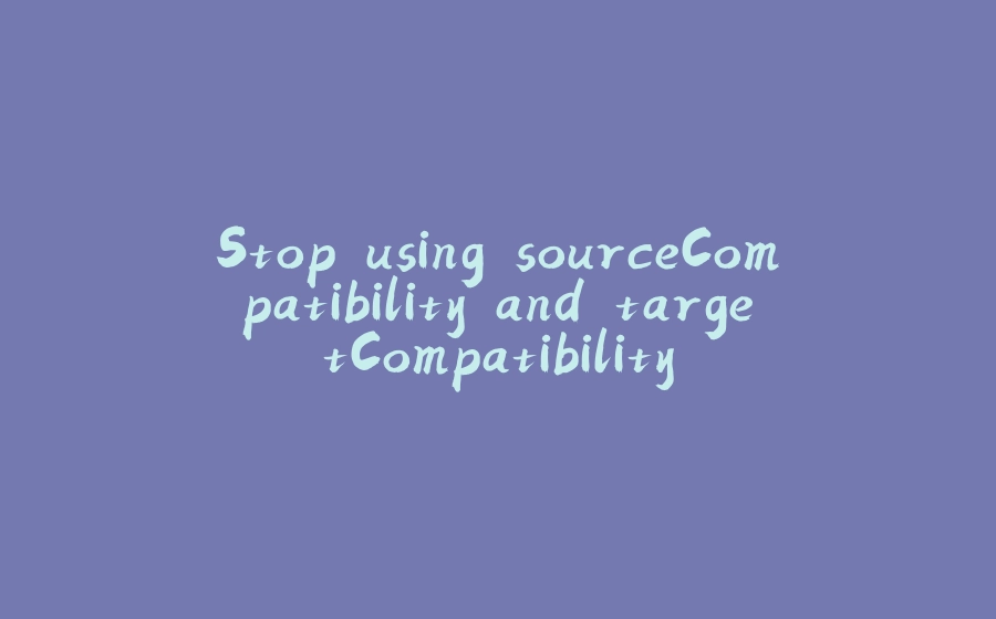 Stop using sourceCompatibility and targetCompatibility - 拾光赋-拾光赋