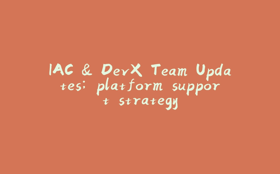 IAC & DevX Team Updates; platform support strategy - 拾光赋-拾光赋