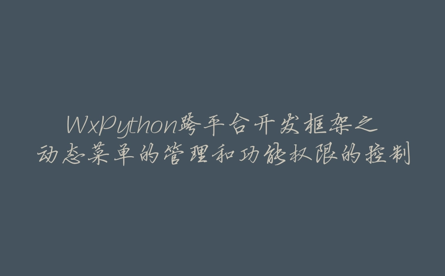 WxPython跨平台开发框架之动态菜单的管理和功能权限的控制 - 拾光赋-拾光赋