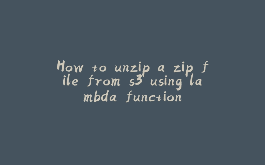 How to unzip a zip file from s3 using lambda function - 拾光赋-拾光赋