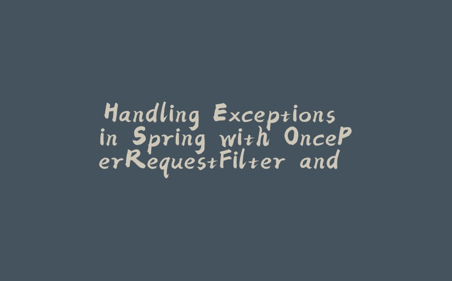 Handling Exceptions in Spring with OncePerRequestFilter and @ControllerAdvice - 拾光赋-拾光赋