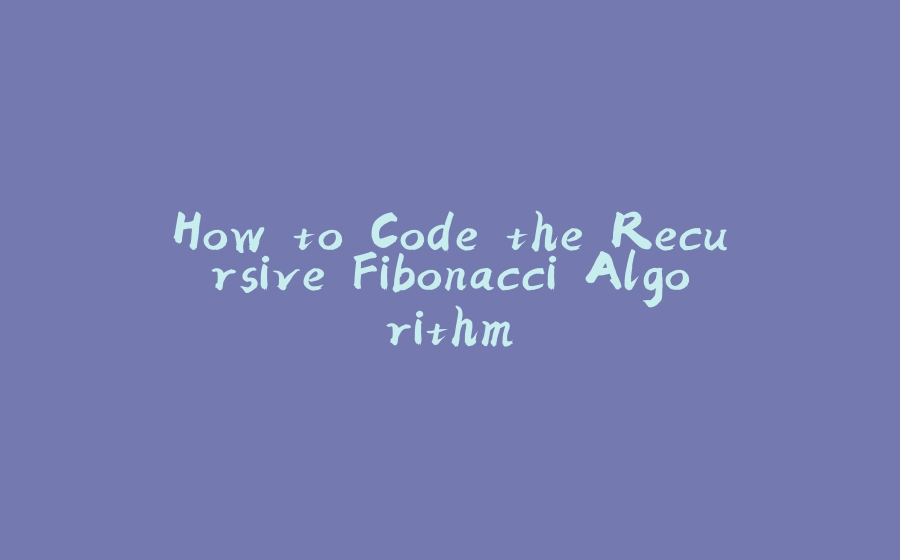 How to Code the Recursive Fibonacci Algorithm - 拾光赋-拾光赋