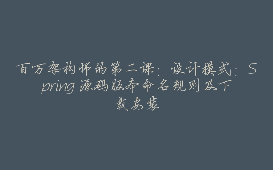 百万架构师的第二课：设计模式：Spring 源码版本命名规则及下载安装 - 拾光赋-拾光赋
