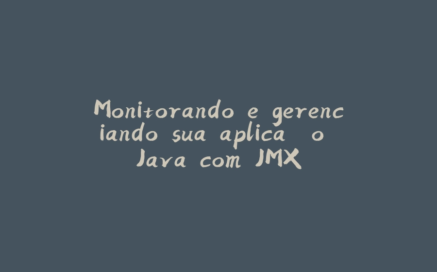 Monitorando e gerenciando sua aplicação Java com JMX - 拾光赋-拾光赋