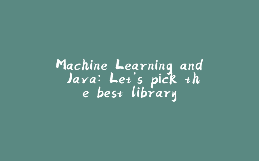 Machine Learning and Java: Let’s pick the best library - 拾光赋-拾光赋