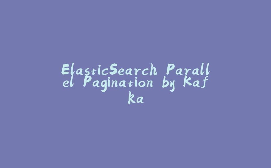 ElasticSearch Parallel Pagination by Kafka - 拾光赋-拾光赋