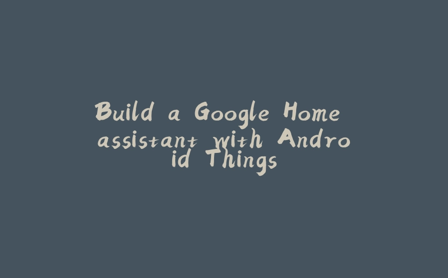 Build a Google Home assistant with Android Things - 拾光赋-拾光赋