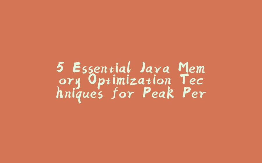 5 Essential Java Memory Optimization Techniques for Peak Performance - 拾光赋-拾光赋