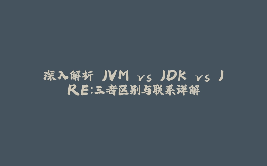 深入解析 JVM vs JDK vs JRE：三者区别与联系详解 - 拾光赋-拾光赋