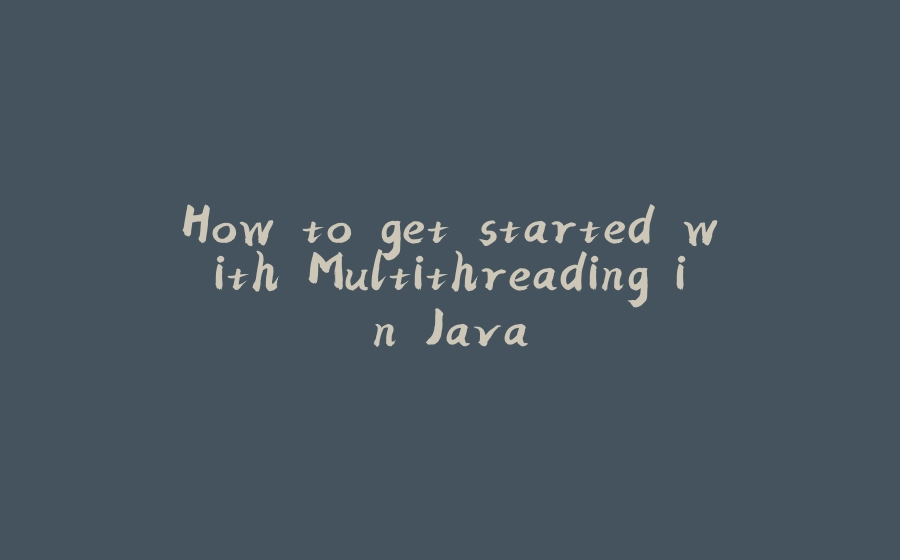 How to get started with Multithreading in Java - 拾光赋-拾光赋