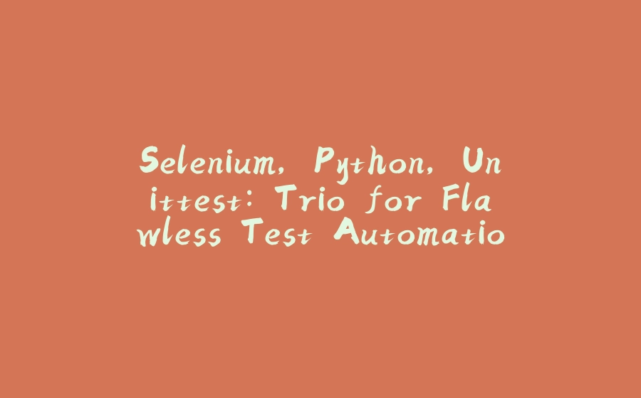 Selenium, Python, Unittest: Trio for Flawless Test Automation - 拾光赋-拾光赋