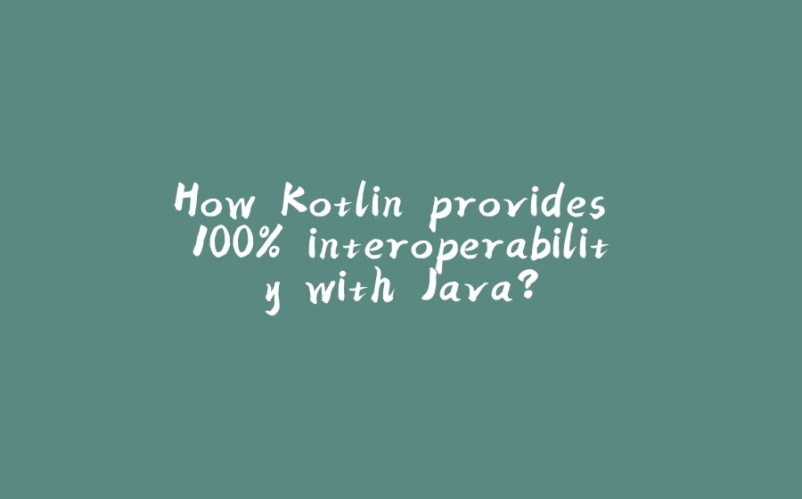 How Kotlin provides 100% interoperability with Java? - 拾光赋-拾光赋