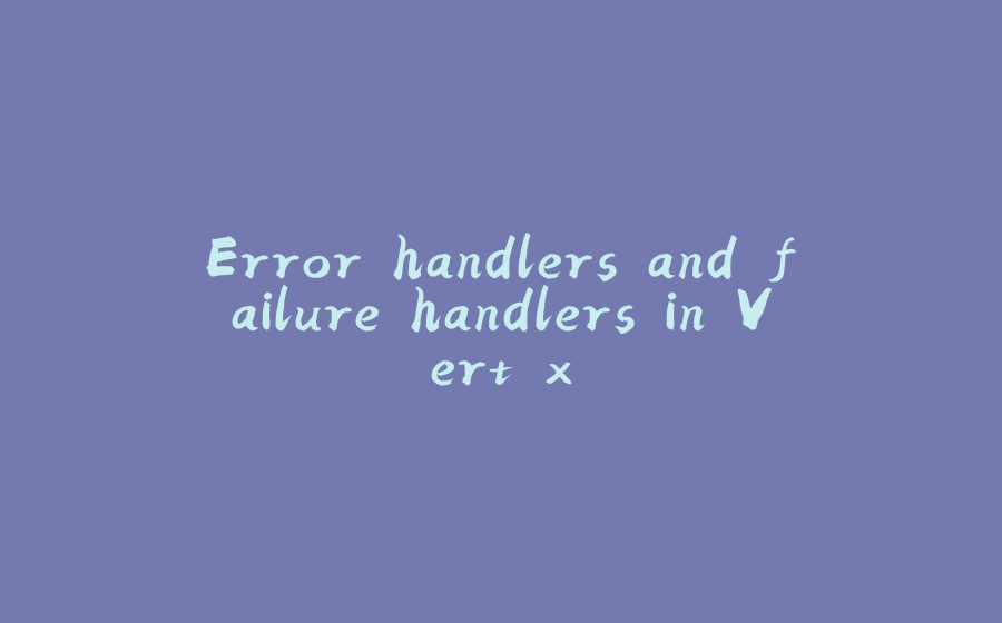 Error handlers and failure handlers in Vert.x - 拾光赋-拾光赋