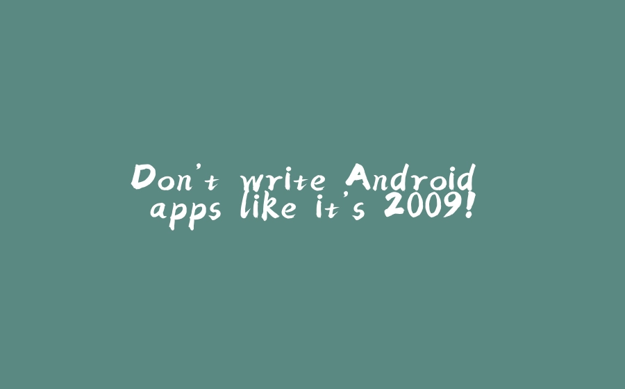 Don’t write Android apps like it’s 2009! - 拾光赋-拾光赋