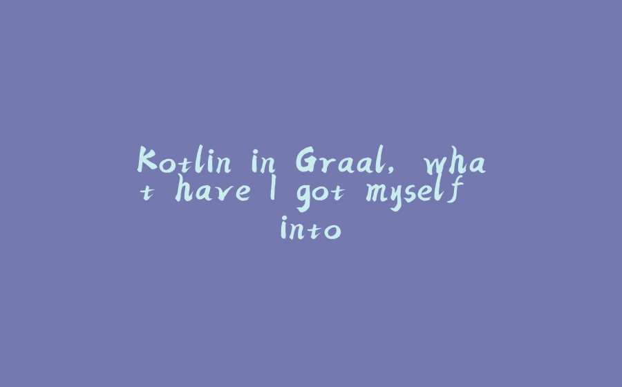 Kotlin in Graal, what have I got myself into. - 拾光赋-拾光赋