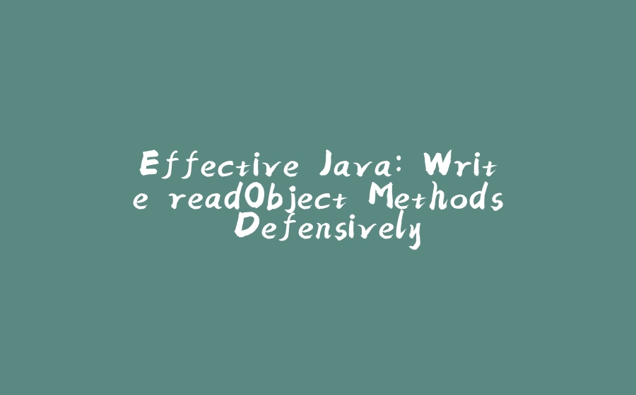 Effective Java: Write readObject Methods Defensively - 拾光赋-拾光赋