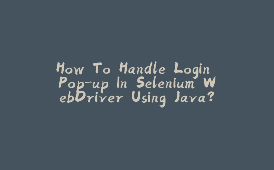 How To Handle Login Pop-up In Selenium WebDriver Using Java? - 拾光赋-拾光赋