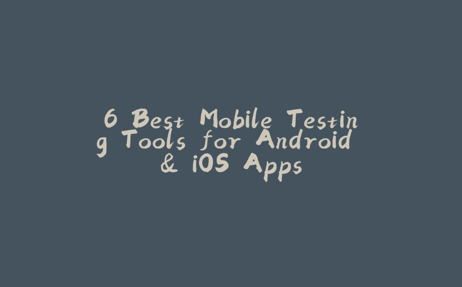 6 Best Mobile Testing Tools for Android & iOS Apps - 拾光赋-拾光赋