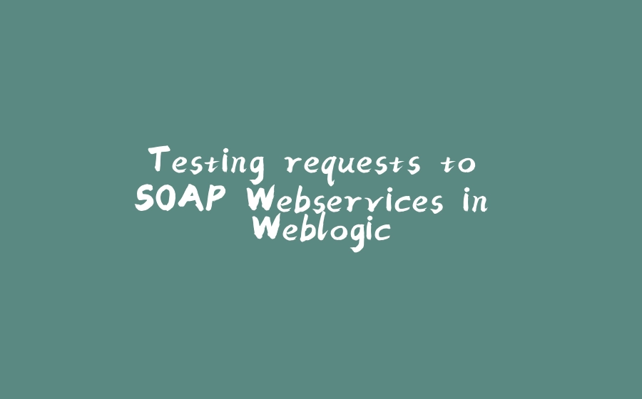 Testing requests to SOAP Webservices in Weblogic - 拾光赋-拾光赋