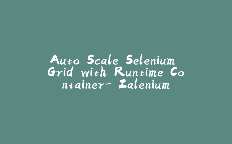 Auto Scale Selenium Grid with Runtime Container- Zalenium - 拾光赋-拾光赋