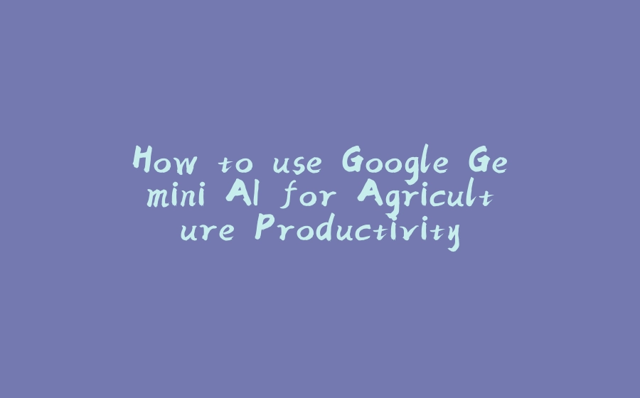 How to use Google Gemini AI for Agriculture Productivity - 拾光赋-拾光赋