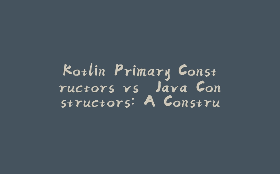 Kotlin Primary Constructors vs. Java Constructors: A Construction Conundrum (Solved with Kotlin's Elegance!) - 拾光赋-拾光赋