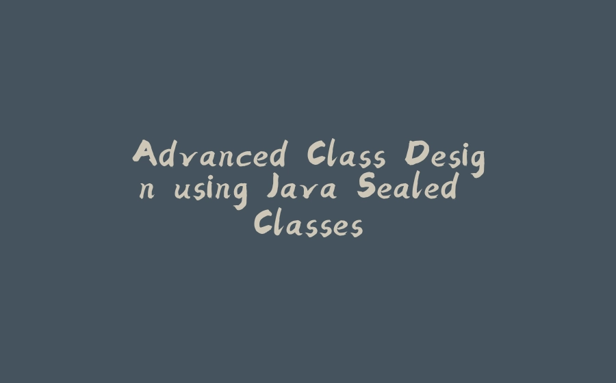 Advanced Class Design using Java Sealed Classes - 拾光赋-拾光赋