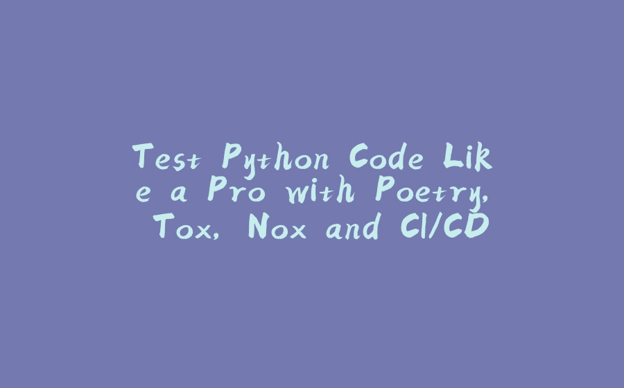 Test Python Code Like a Pro with Poetry, Tox, Nox and CI/CD - 拾光赋-拾光赋