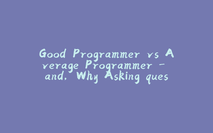 Good Programmer vs Average Programmer - and, Why Asking questions and Paying attention to Details matters. - 拾光赋-拾光赋