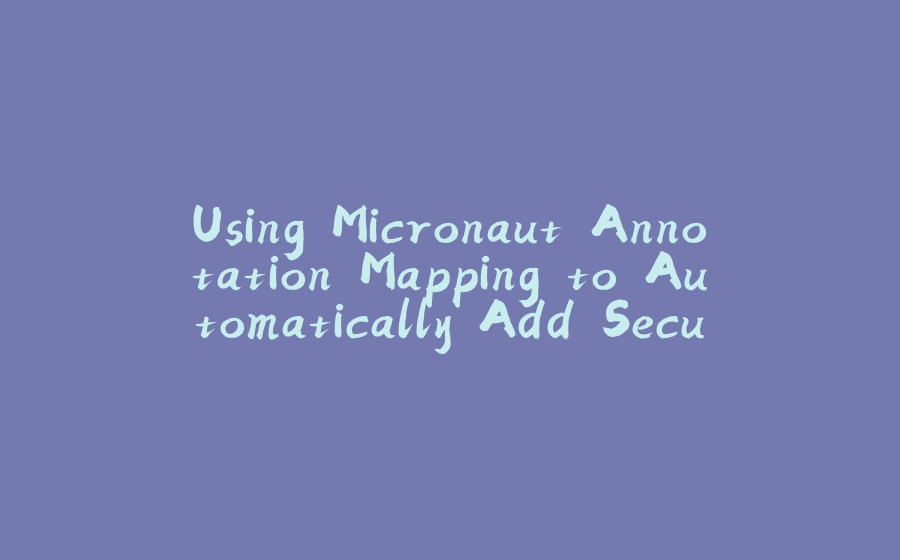 Using Micronaut Annotation Mapping to Automatically Add Security Info to Swagger Docs - 拾光赋-拾光赋