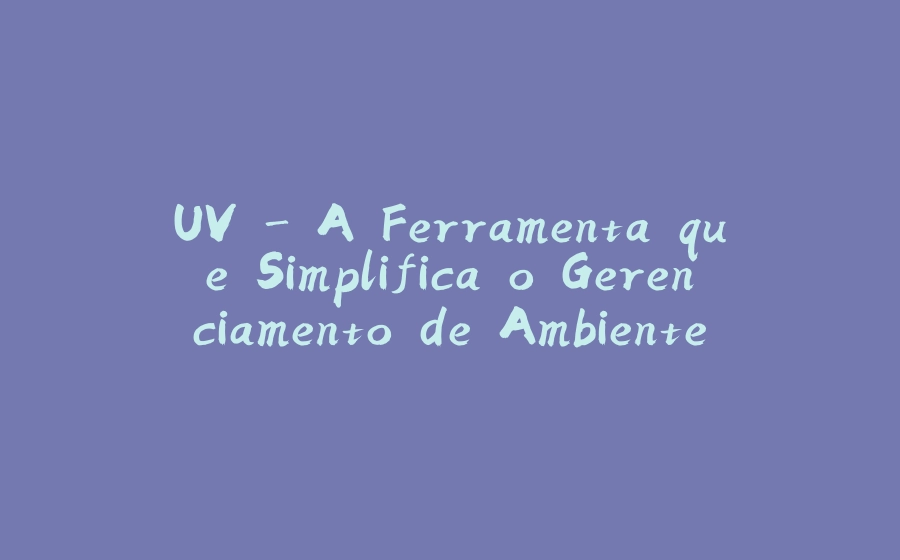 UV - A Ferramenta que Simplifica o Gerenciamento de Ambientes e Dependências no Python - 拾光赋-拾光赋