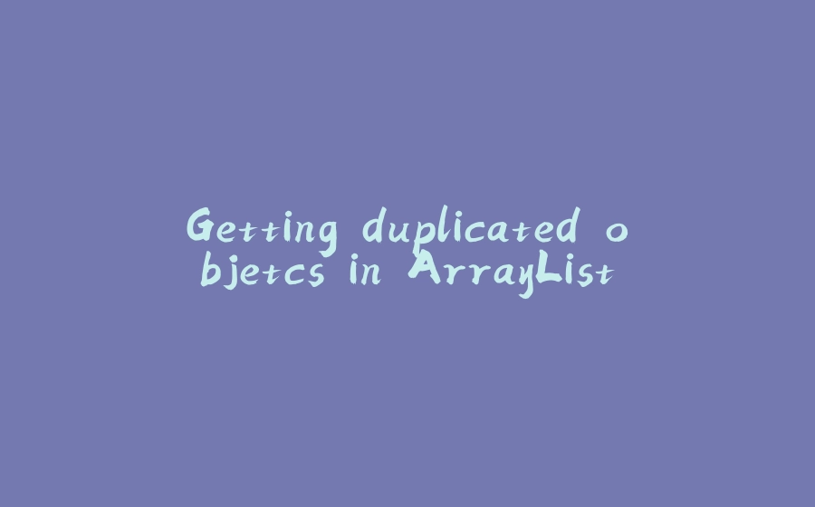 Getting duplicated objetcs in ArrayList - 拾光赋-拾光赋