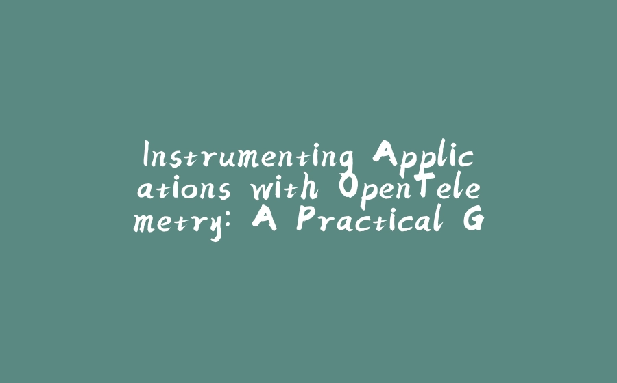 Instrumenting Applications with OpenTelemetry: A Practical Guide - 拾光赋-拾光赋