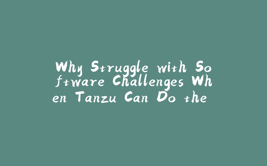 Why Struggle with Software Challenges When Tanzu Can Do the Heavy Lifting? - 拾光赋-拾光赋