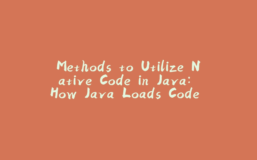 Methods to Utilize Native Code in Java: How Java Loads Code from Other Languages - 拾光赋-拾光赋