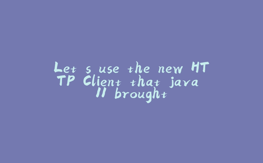 Let's use the new HTTP Client that java 11 brought - 拾光赋-拾光赋