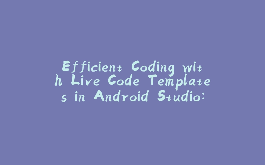 Efficient Coding with Live Code Templates in Android Studio: A Tool for Simplifying Your Programming Tasks - 拾光赋-拾光赋