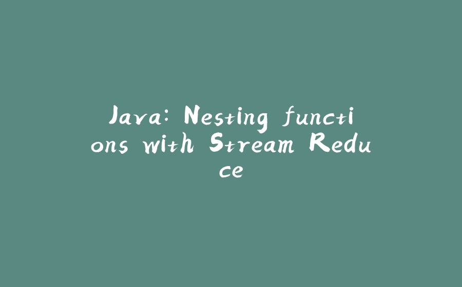 Java: Nesting functions with Stream Reduce - 拾光赋-拾光赋