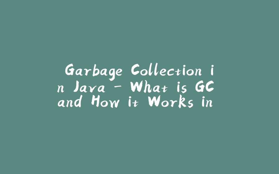 Garbage Collection in Java - What is GC and How it Works in the JVM - 拾光赋-拾光赋