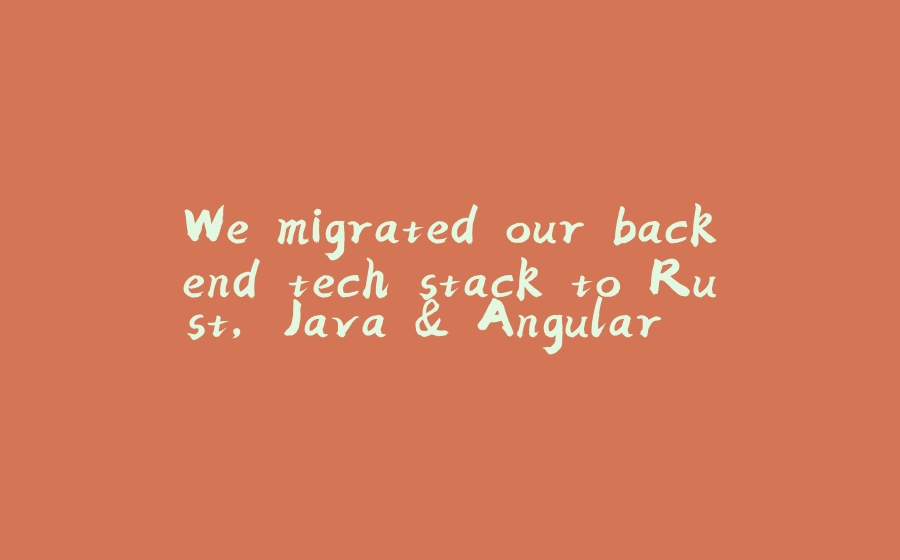 We migrated our backend tech stack to Rust, Java & Angular. Here is why. - 拾光赋-拾光赋