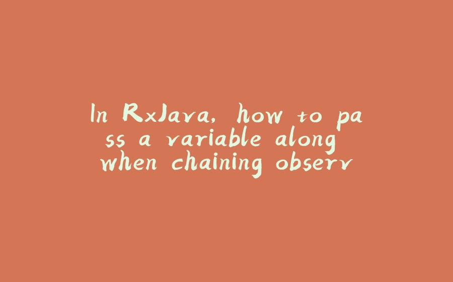 In RxJava, how to pass a variable along when chaining observables? - 拾光赋-拾光赋