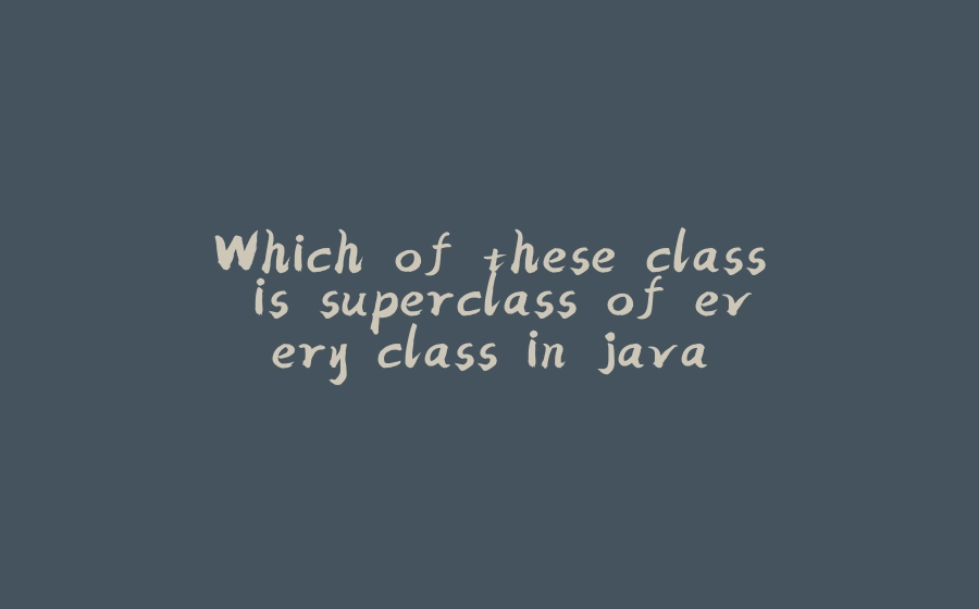 Which of these class is superclass of every class in java - 拾光赋-拾光赋