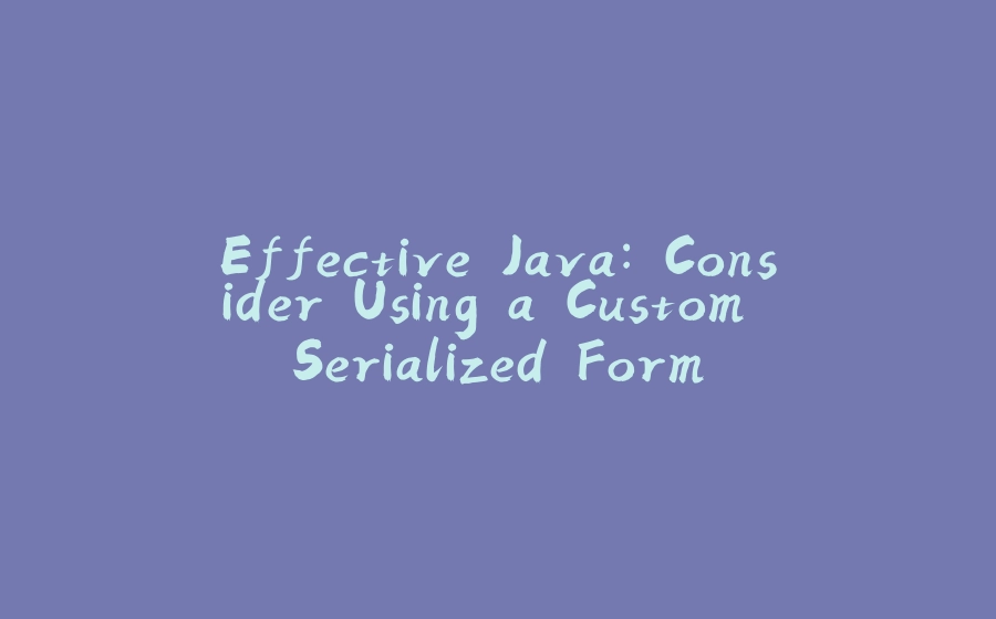 Effective Java: Consider Using a Custom Serialized Form - 拾光赋-拾光赋