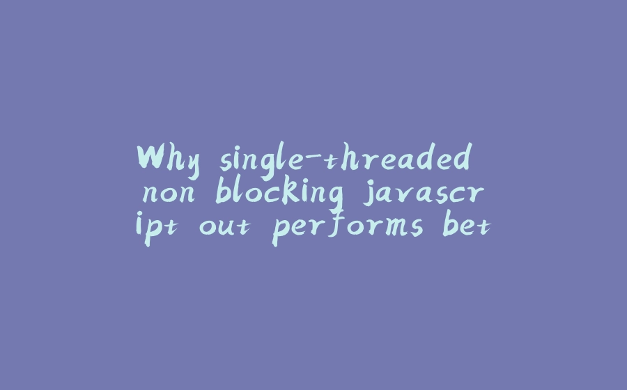 Why single-threaded non blocking javascript out performs better than MultiThreaded systems? - 拾光赋-拾光赋