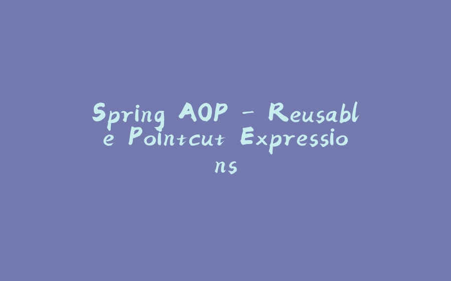 Spring AOP - Reusable Pointcut Expressions - 拾光赋-拾光赋