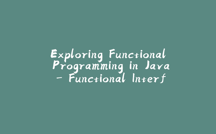 Exploring Functional Programming in Java - Functional Interface - 拾光赋-拾光赋