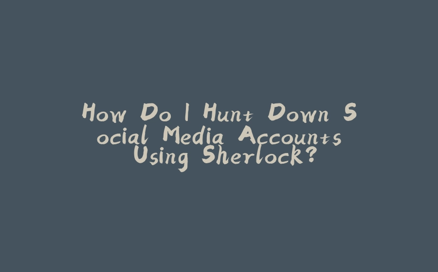 How Do I Hunt Down Social Media Accounts Using Sherlock? - 拾光赋-拾光赋