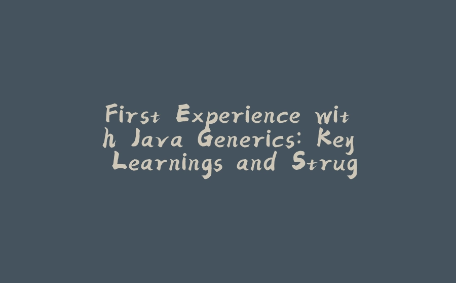 First Experience with Java Generics: Key Learnings and Struggles - 拾光赋-拾光赋