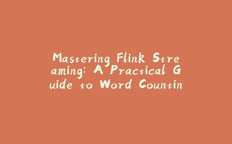 Mastering Flink Streaming: A Practical Guide to Word Counting for Beginners in Big Data - 拾光赋-拾光赋