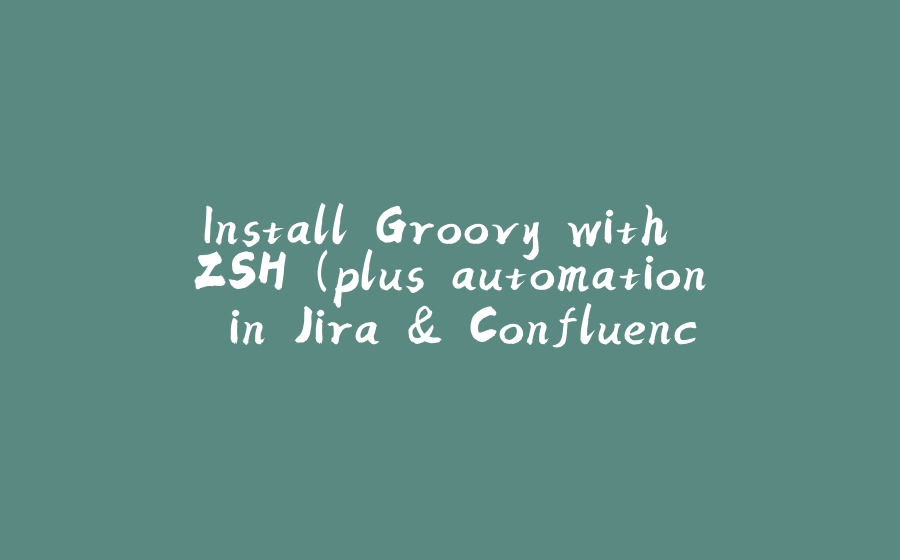 Install Groovy with ZSH (plus automation in Jira & Confluence) - 拾光赋-拾光赋